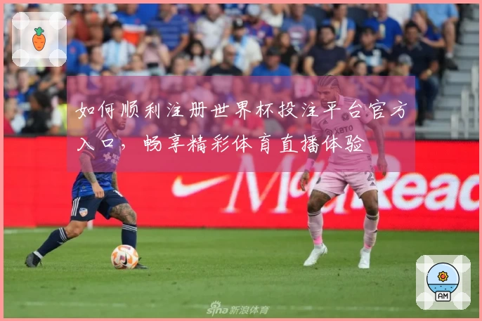 如何顺利注册世界杯投注平台官方入口，畅享精彩体育直播体验