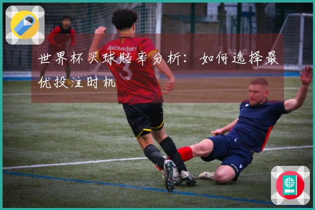 世界杯买球赔率分析：如何选择最优投注时机