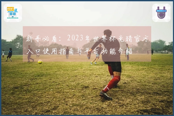 新手必看：2023年世界杯竞猜官方入口使用指南与平台功能介绍