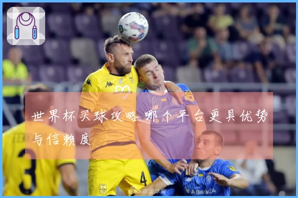 世界杯买球攻略 哪个平台更具优势与信赖度