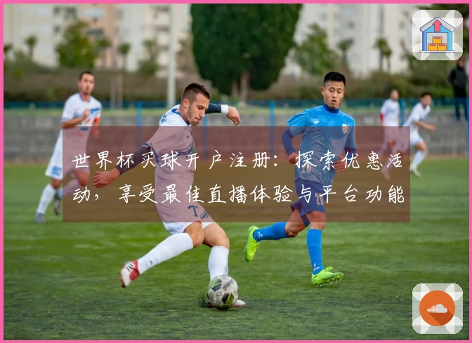 世界杯买球开户注册：探索优惠活动，享受最佳直播体验与平台功能介绍
