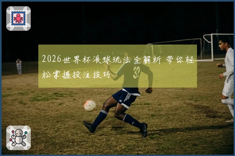 2026世界杯滚球玩法全解析 带你轻松掌握投注技巧