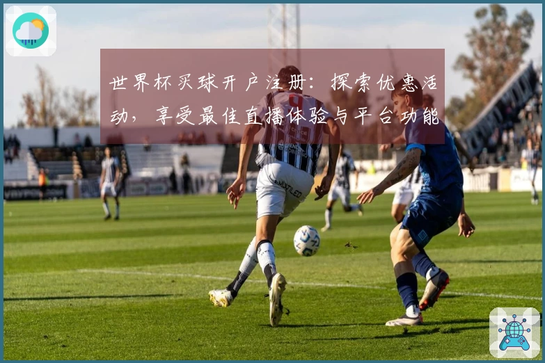世界杯买球开户注册：探索优惠活动，享受最佳直播体验与平台功能介绍