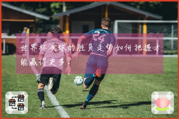 世界杯滚球的胜负走势如何把握才能赢得更多？