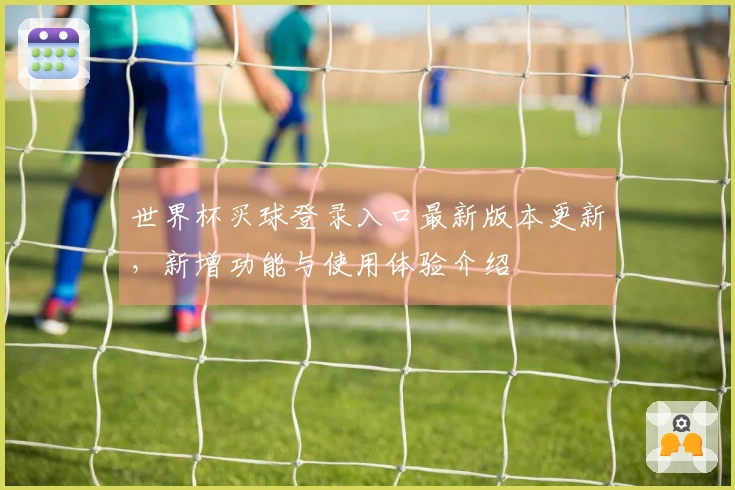 世界杯买球登录入口最新版本更新，新增功能与使用体验介绍