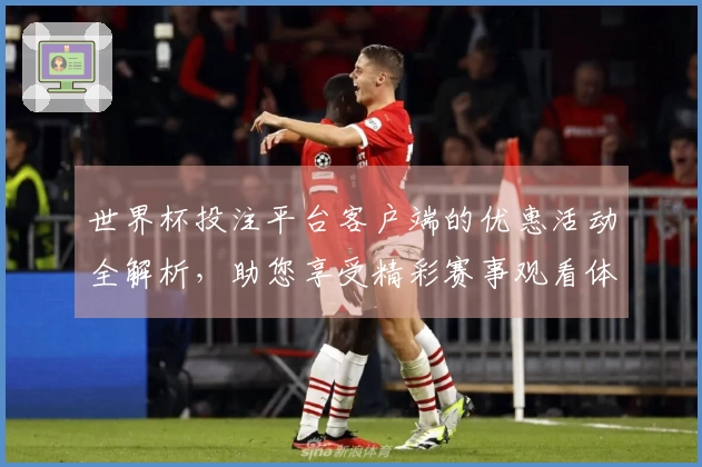 世界杯投注平台客户端的优惠活动全解析，助您享受精彩赛事观看体验