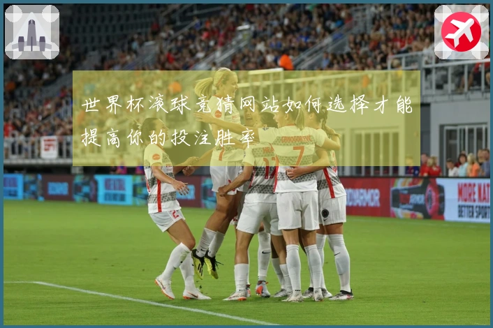 世界杯滚球竞猜网站如何选择才能提高你的投注胜率