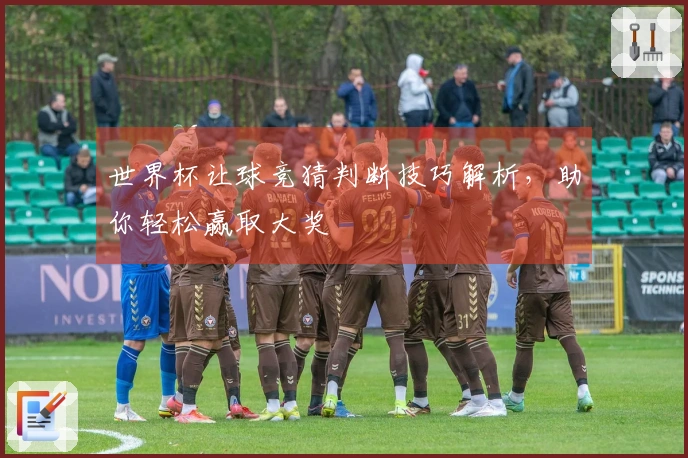 世界杯让球竞猜判断技巧解析，助你轻松赢取大奖