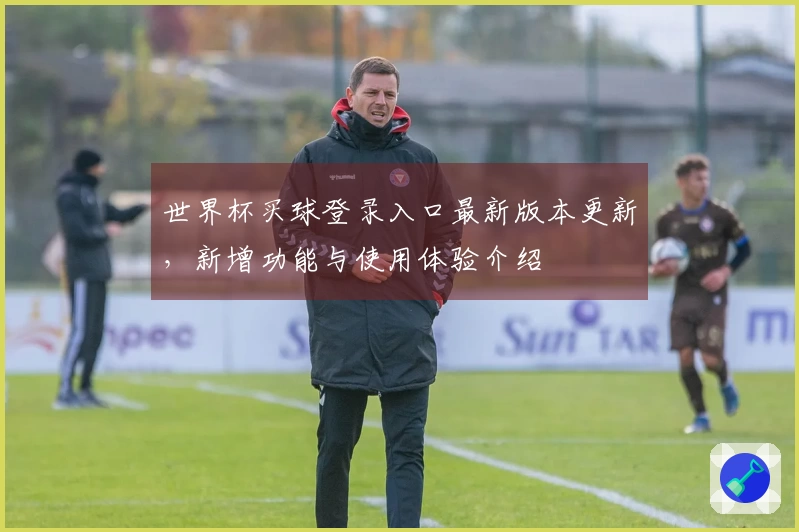 世界杯买球登录入口最新版本更新，新增功能与使用体验介绍