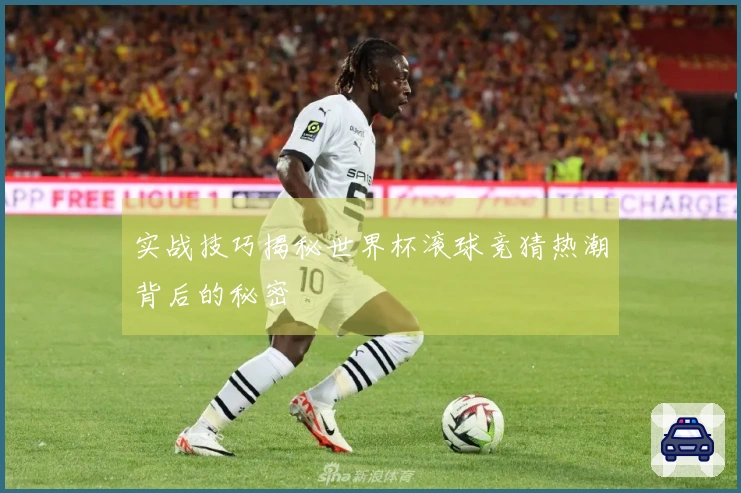 实战技巧揭秘世界杯滚球竞猜热潮背后的秘密