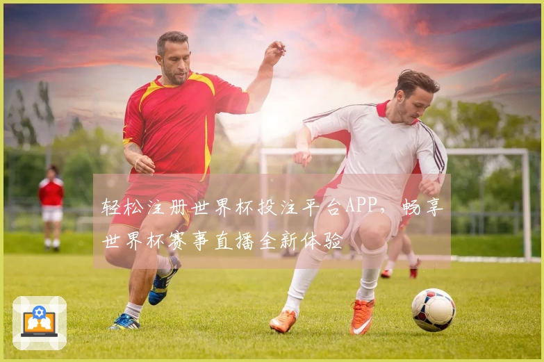 轻松注册世界杯投注平台APP，畅享世界杯赛事直播全新体验