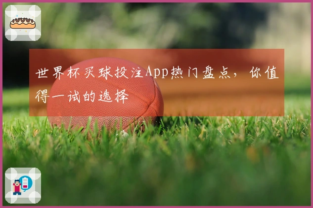世界杯买球投注App热门盘点，你值得一试的选择