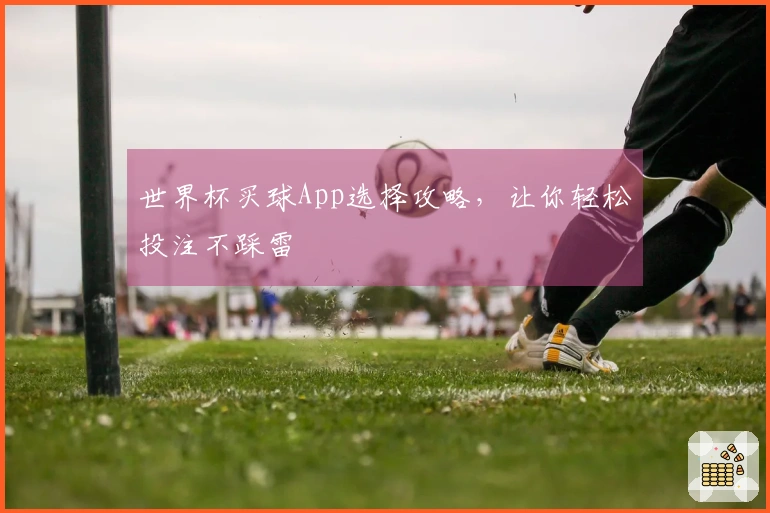 世界杯买球App选择攻略，让你轻松投注不踩雷