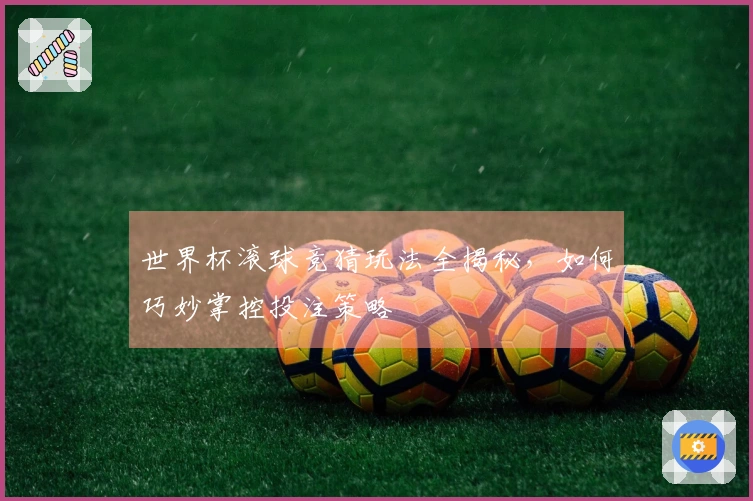 世界杯滚球竞猜玩法全揭秘，如何巧妙掌控投注策略