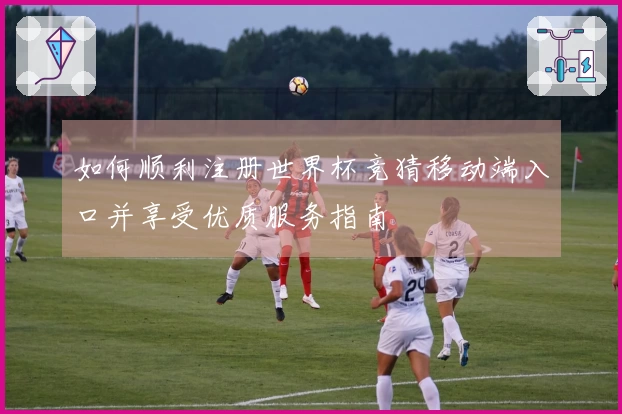 如何顺利注册世界杯竞猜移动端入口并享受优质服务指南