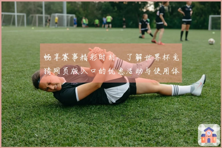 畅享赛事精彩时刻，了解世界杯竞猜网页版入口的优惠活动与使用体验