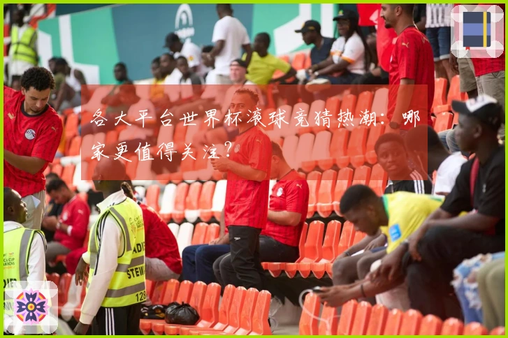 各大平台世界杯滚球竞猜热潮：哪家更值得关注？