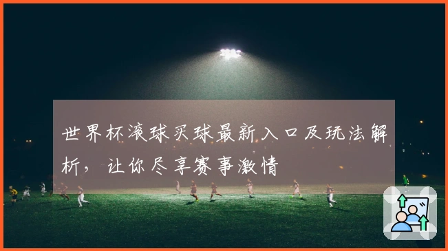 世界杯滚球买球最新入口及玩法解析，让你尽享赛事激情