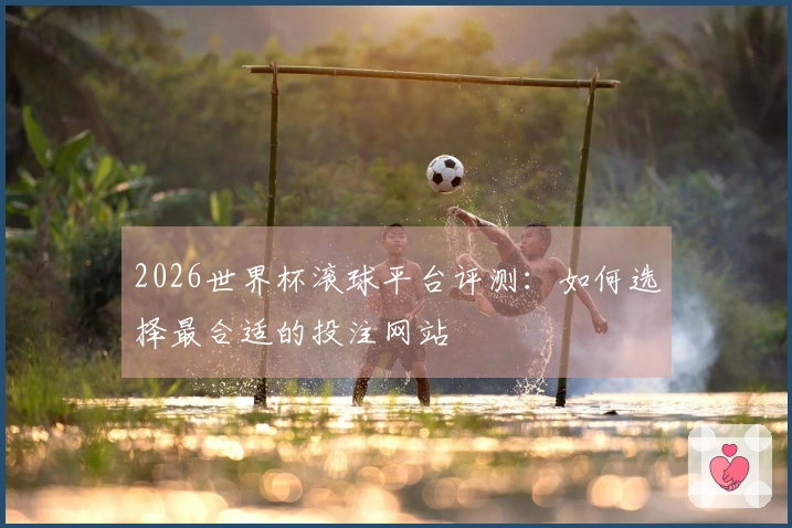 2026世界杯滚球平台评测：如何选择最合适的投注网站