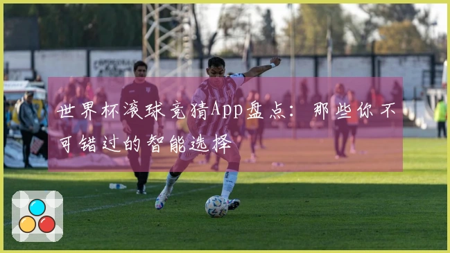 世界杯滚球竞猜App盘点：那些你不可错过的智能选择