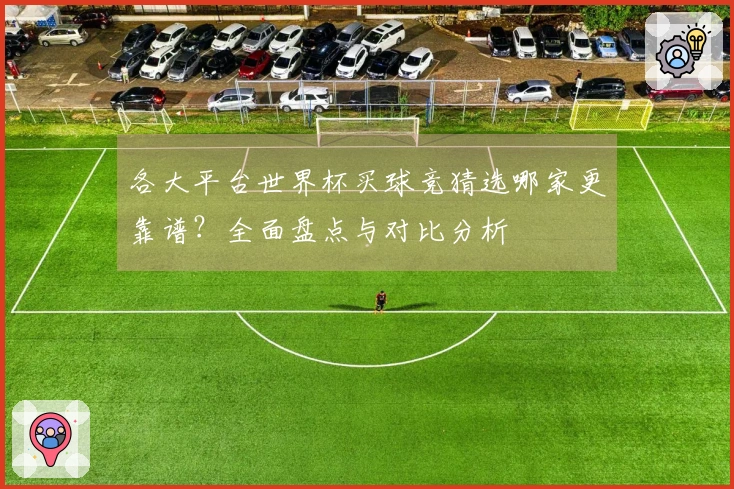 各大平台世界杯买球竞猜选哪家更靠谱？全面盘点与对比分析