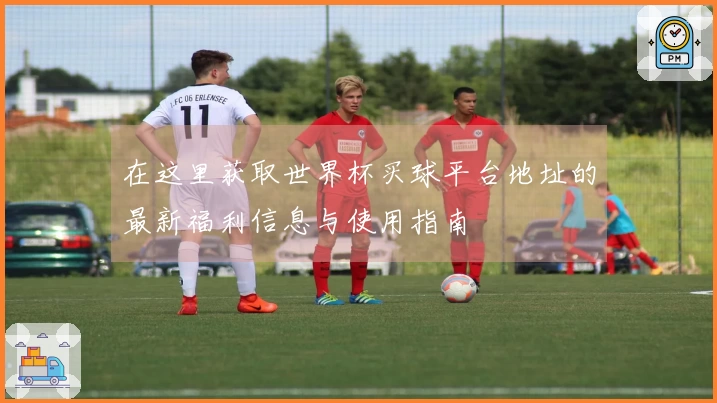 在这里获取世界杯买球平台地址的最新福利信息与使用指南