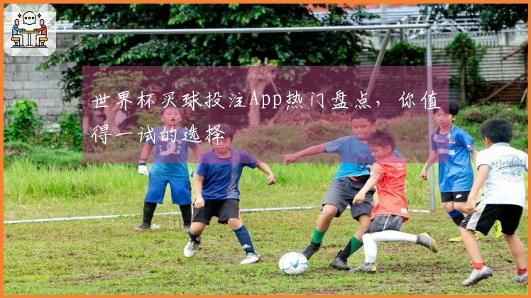 世界杯买球投注App热门盘点，你值得一试的选择