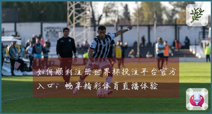 如何顺利注册世界杯投注平台官方入口，畅享精彩体育直播体验