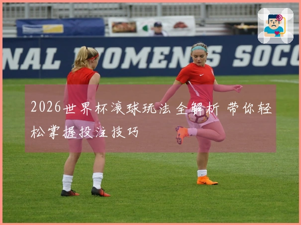 2026世界杯滚球玩法全解析 带你轻松掌握投注技巧