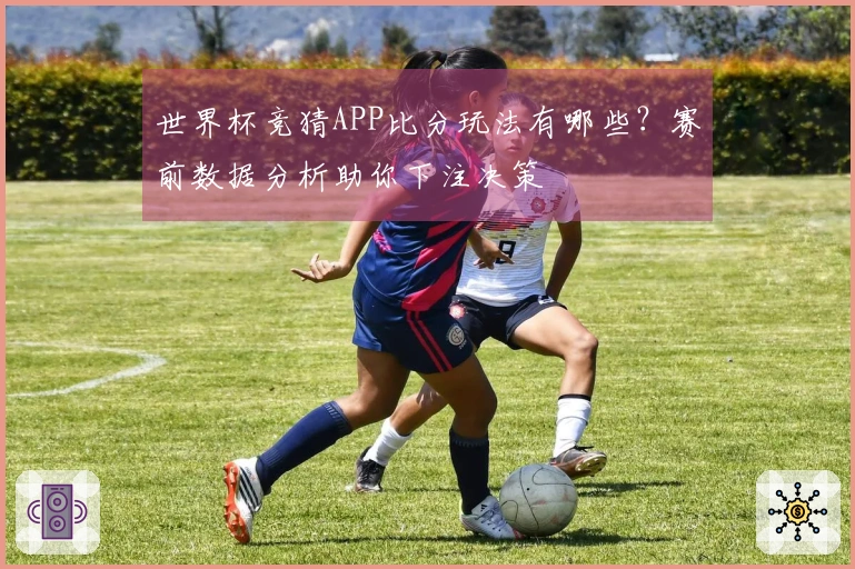 世界杯竞猜APP比分玩法有哪些？赛前数据分析助你下注决策