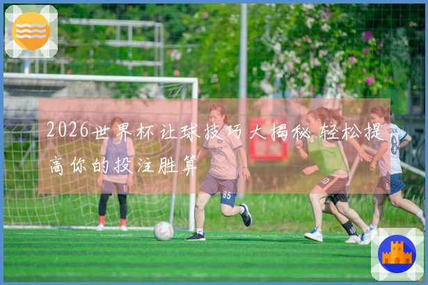 2026世界杯让球技巧大揭秘 轻松提高你的投注胜算