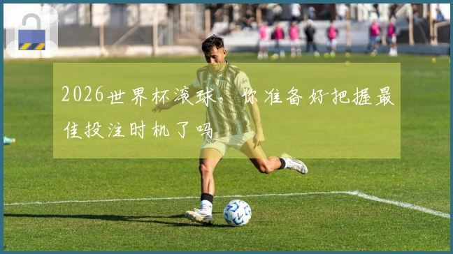 2026世界杯滚球，你准备好把握最佳投注时机了吗