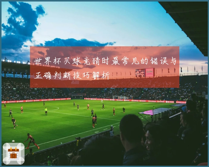 世界杯买球竞猜时最常见的错误与正确判断技巧解析