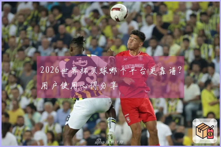 2026世界杯买球哪个平台更靠谱？用户使用心得分享