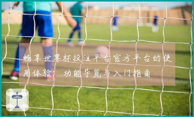 畅享世界杯投注平台官方平台的使用体验：功能导览与入门指南