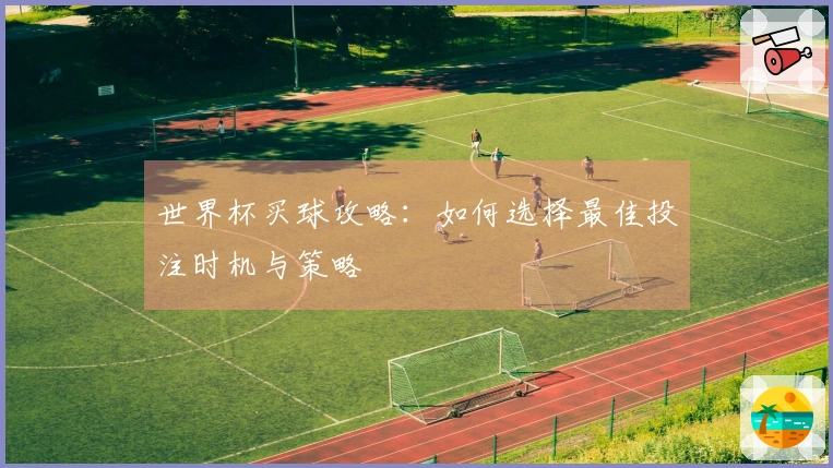 世界杯买球攻略：如何选择最佳投注时机与策略